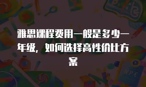 雅思课程费用一般是多少一年级，如何选择高性价比方案