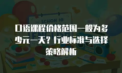 口语课程价格范围一般为多少元一天？行业标准与选择策略解析