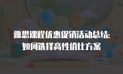 雅思课程优惠促销活动总结：如何选择高性价比方案