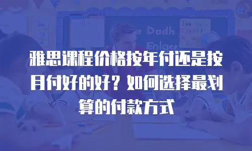 雅思课程价格按年付还是按月付好的好？如何选择最划算的付款方式