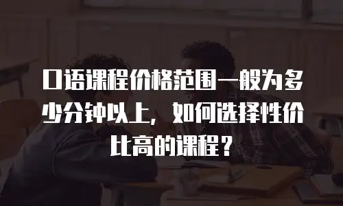 口语课程价格范围一般为多少分钟以上，如何选择性价比高的课程？