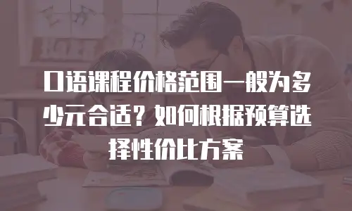口语课程价格范围一般为多少元合适？如何根据预算选择性价比方案