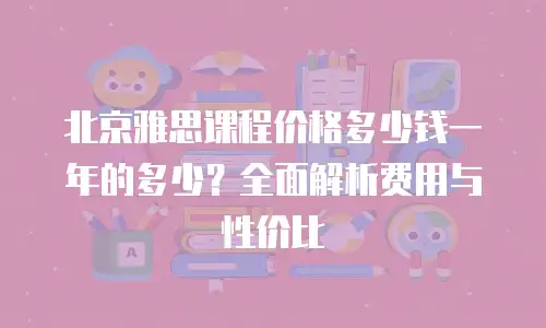 北京雅思课程价格多少钱一年的多少？全面解析费用与性价比