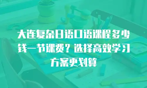 大连复杂日语口语课程多少钱一节课费？选择高效学习方案更划算