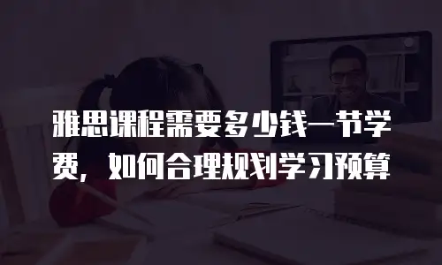 雅思课程需要多少钱一节学费，如何合理规划学习预算