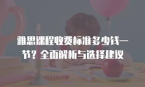雅思课程收费标准多少钱一节？全面解析与选择建议