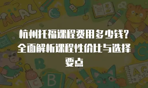 杭州托福课程费用多少钱？全面解析课程性价比与选择要点
