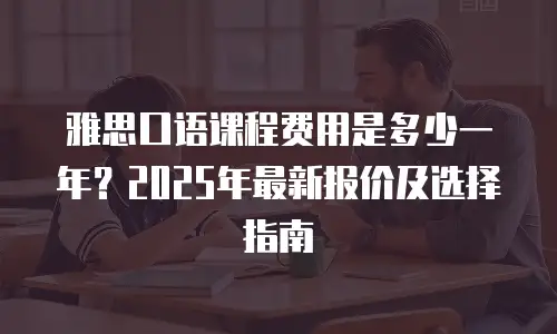 雅思口语课程费用是多少一年？2025年最新报价及选择指南