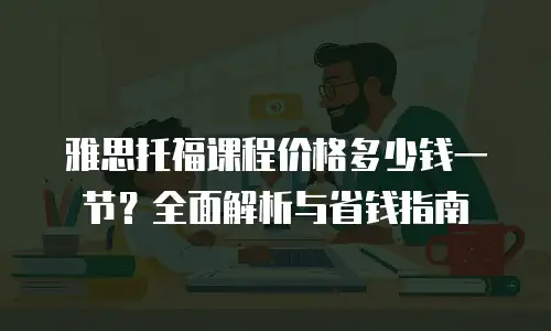 雅思托福课程价格多少钱一节？全面解析与省钱指南