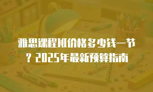 雅思课程班价格多少钱一节？2025年最新预算指南