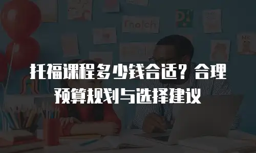 托福课程多少钱合适？合理预算规划与选择建议
