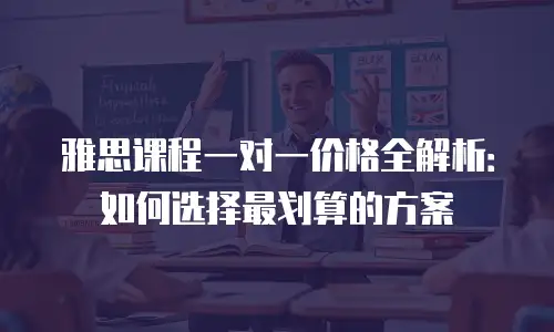 雅思课程一对一价格全解析：如何选择最划算的方案