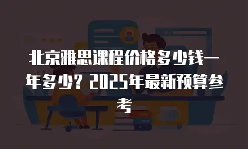 北京雅思课程价格多少钱一年多少？2025年最新预算参考