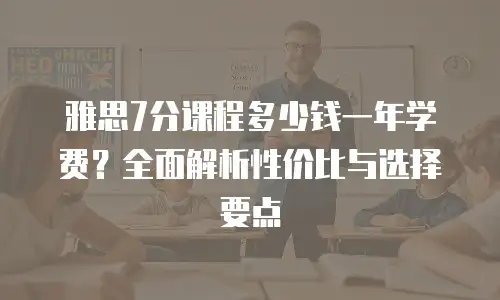 雅思7分课程多少钱一年学费？全面解析性价比与选择要点