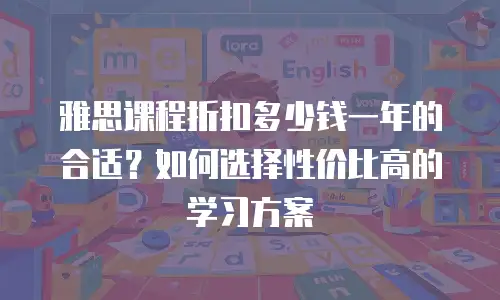 雅思课程折扣多少钱一年的合适？如何选择性价比高的学习方案
