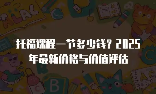 托福课程一节多少钱？2025年最新价格与价值评估