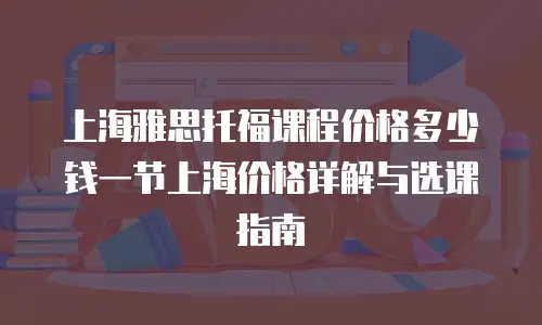 上海雅思托福课程价格多少钱一节上海价格详解与选课指南