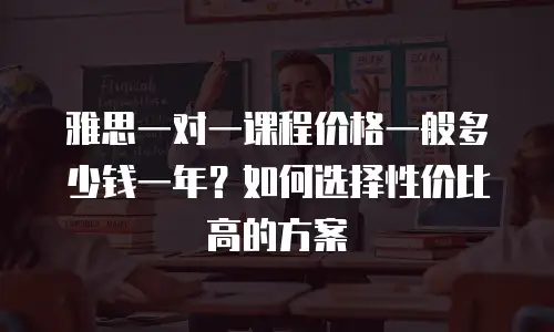 雅思一对一课程价格一般多少钱一年？如何选择性价比高的方案