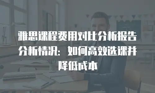 雅思课程费用对比分析报告分析情况：如何高效选课并降低成本