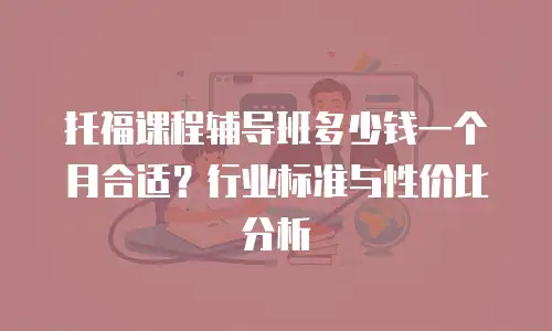 托福课程辅导班多少钱一个月合适？行业标准与性价比分析