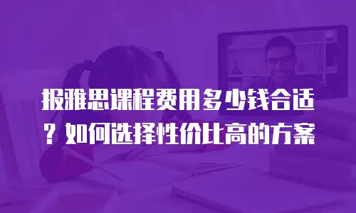 报雅思课程费用多少钱合适？如何选择性价比高的方案