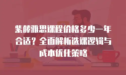 紫藤雅思课程价格多少一年合适？全面解析选课逻辑与成本优化策略