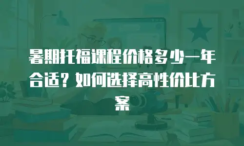暑期托福课程价格多少一年合适？如何选择高性价比方案