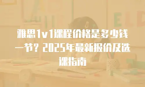 雅思1v1课程价格是多少钱一节？2025年最新报价及选课指南