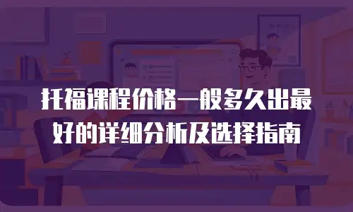托福课程价格一般多久出最好的详细分析及选择指南