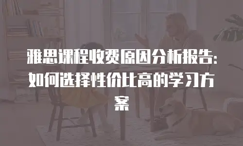 雅思课程收费原因分析报告：如何选择性价比高的学习方案