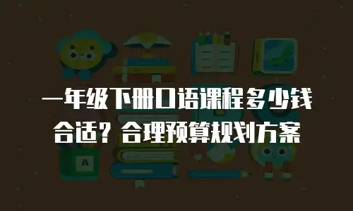 一年级下册口语课程多少钱合适？合理预算规划方案