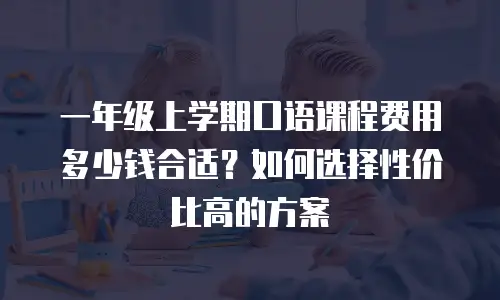 一年级上学期口语课程费用多少钱合适？如何选择性价比高的方案