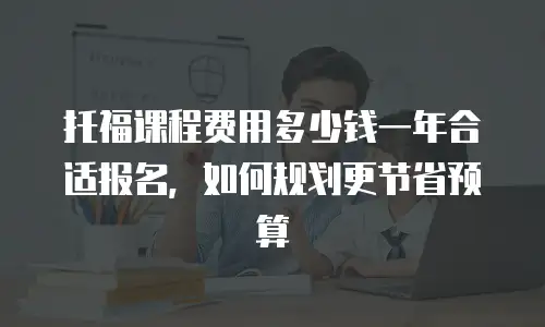 托福课程费用多少钱一年合适报名，如何规划更节省预算