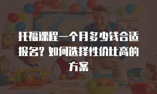 托福课程一个月多少钱合适报名？如何选择性价比高的方案