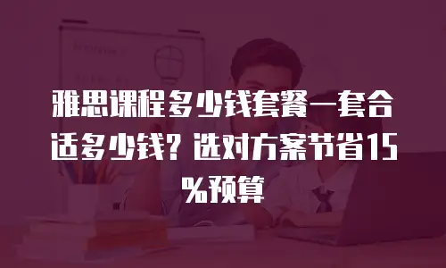 雅思课程多少钱套餐一套合适多少钱？选对方案节省15%预算