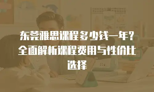 东莞雅思课程多少钱一年？全面解析课程费用与性价比选择
