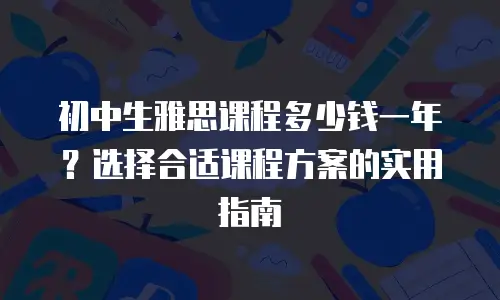 初中生雅思课程多少钱一年？选择合适课程方案的实用指南