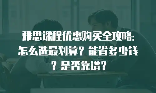 雅思课程优惠购买全攻略：怎么选最划算？能省多少钱？是否靠谱？