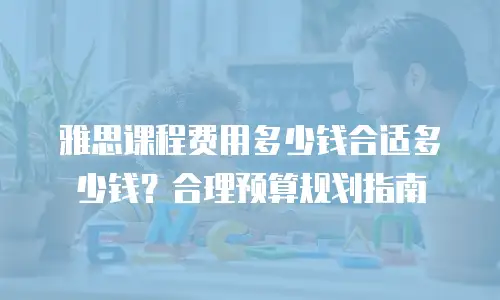 雅思课程费用多少钱合适多少钱？合理预算规划指南