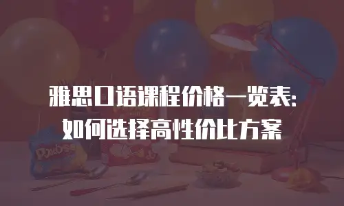 雅思口语课程价格一览表：如何选择高性价比方案
