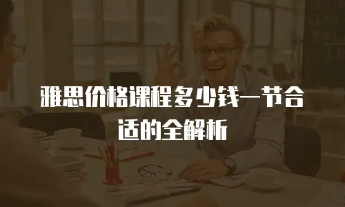 雅思价格课程多少钱一节合适的全解析