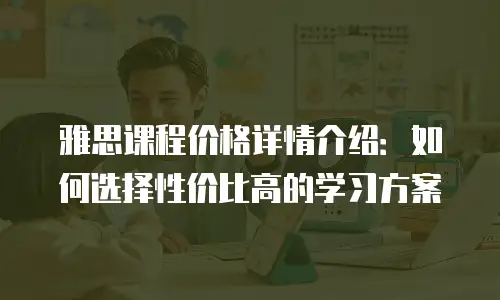 雅思课程价格详情介绍：如何选择性价比高的学习方案