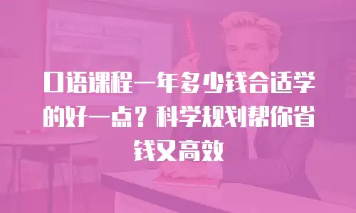口语课程一年多少钱合适学的好一点？科学规划帮你省钱又高效