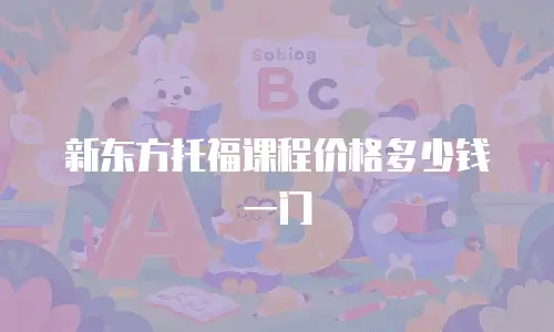 新东方托福课程价格多少钱一门