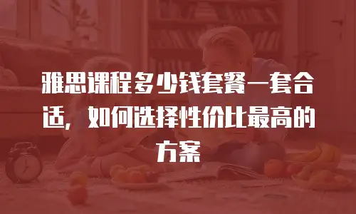 雅思课程多少钱套餐一套合适，如何选择性价比最高的方案