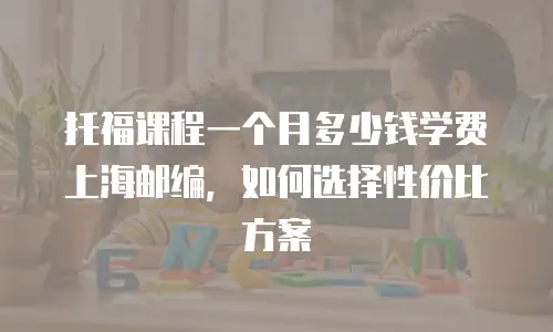 托福课程一个月多少钱学费上海邮编，如何选择性价比方案