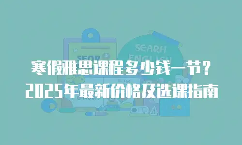 寒假雅思课程多少钱一节？2025年最新价格及选课指南