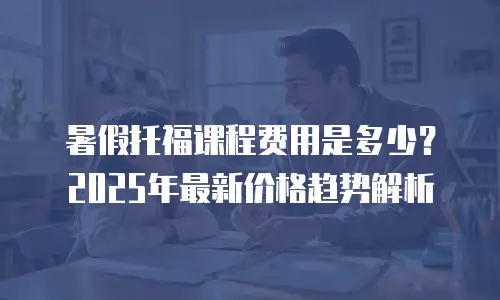 暑假托福课程费用是多少？2025年最新价格趋势解析