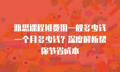 雅思课程班费用一般多少钱一个月多少钱？深度解析帮你节省成本