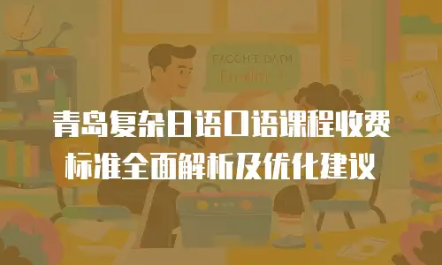 青岛复杂日语口语课程收费标准全面解析及优化建议